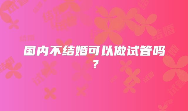 国内不结婚可以做试管吗?