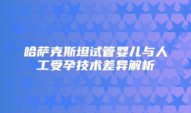 哈萨克斯坦试管婴儿与人工受孕技术差异解析