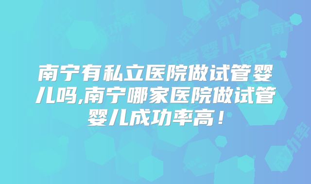 南宁有私立医院做试管婴儿吗,南宁哪家医院做试管婴儿成功率高!