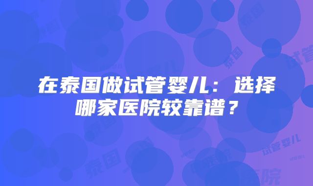 在泰国做试管婴儿:选择哪家医院较靠谱?