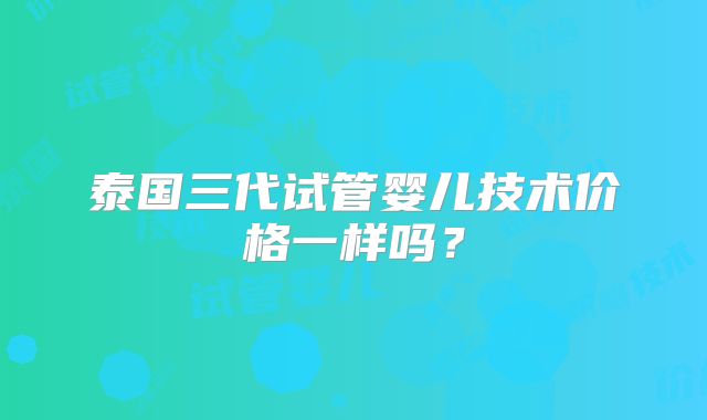泰国三代试管婴儿技术价格一样吗?
