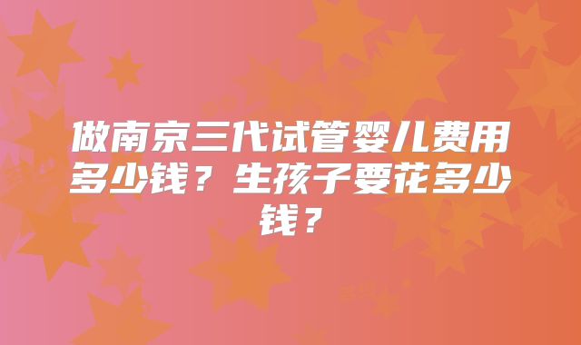 做南京三代试管婴儿费用多少钱?生孩子要花多少钱?