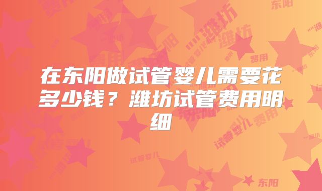在东阳做试管婴儿需要花多少钱?潍坊试管费用明细