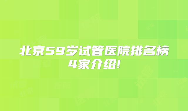 北京59岁试管医院排名榜4家介绍!