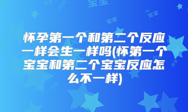 怀孕第一个和第二个反应一样会生一样吗(怀第一个宝宝和第二个宝宝反应怎么不一样)