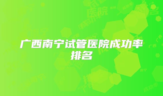 广西南宁试管医院成功率排名