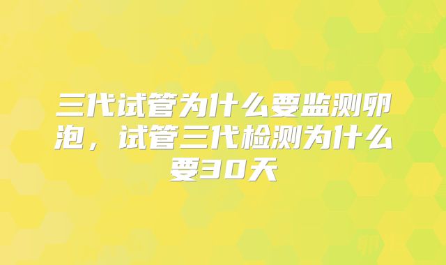 三代试管为什么要监测卵泡，试管三代检测为什么要30天