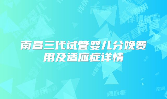 南昌三代试管婴儿分娩费用及适应症详情