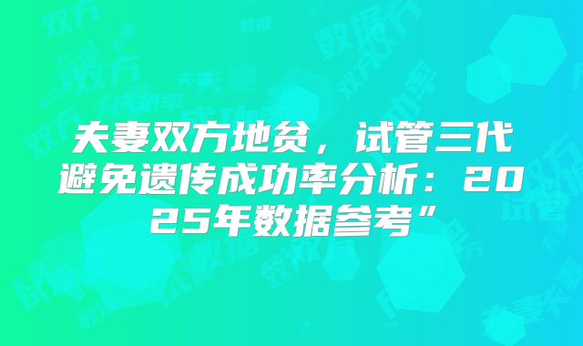 夫妻双方地贫，试管三代避免遗传成功率分析：2025年数据参考”
