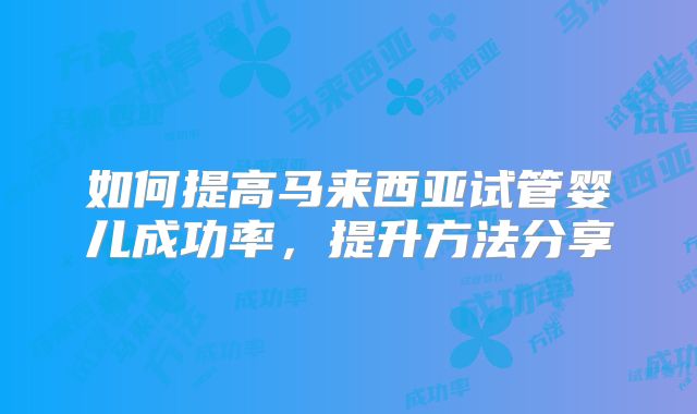 如何提高马来西亚试管婴儿成功率，提升方法分享