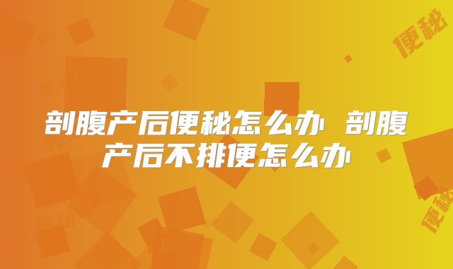 剖腹产后便秘怎么办 剖腹产后不排便怎么办