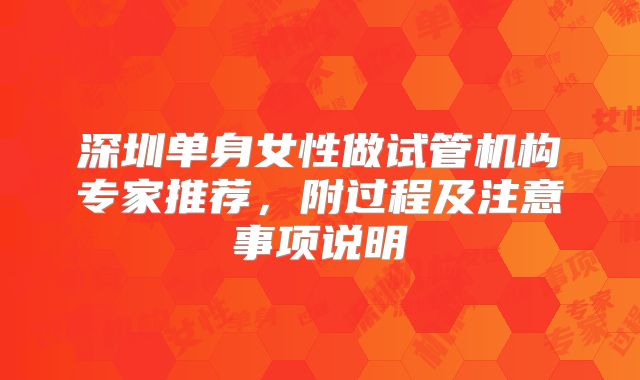 深圳单身女性做试管机构专家推荐，附过程及注意事项说明