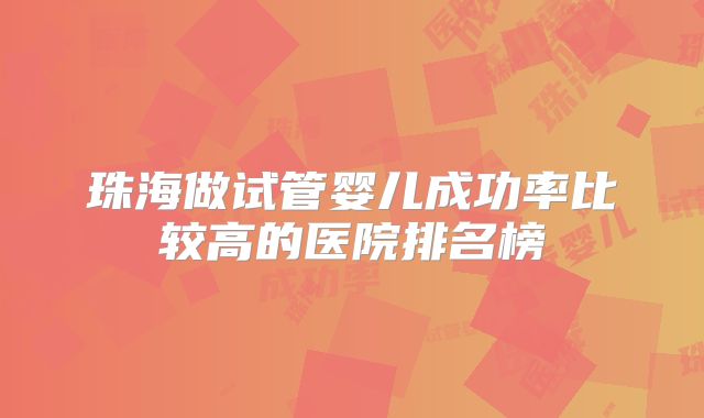珠海做试管婴儿成功率比较高的医院排名榜