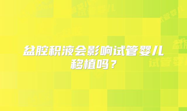 盆腔积液会影响试管婴儿移植吗?