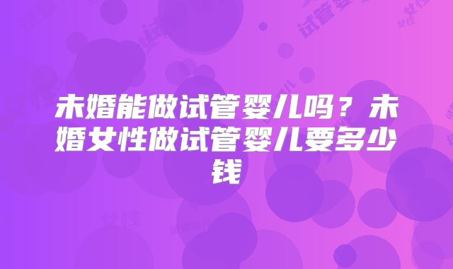 未婚能做试管婴儿吗?未婚女性做试管婴儿要多少钱