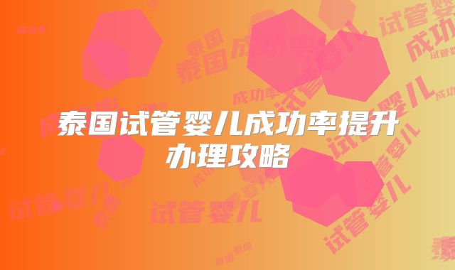 泰国试管婴儿成功率提升办理攻略