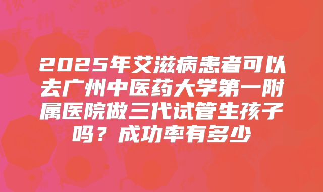 2025年艾滋病患者可以去广州中医药大学第一附属医院做三代试管生孩子吗?成功率有多少
