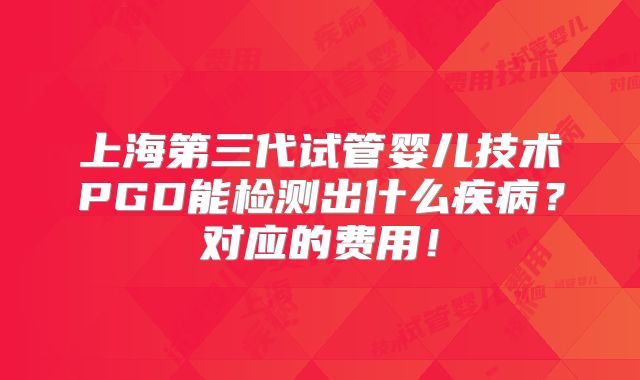 上海第三代试管婴儿技术PGD能检测出什么疾病？对应的费用！