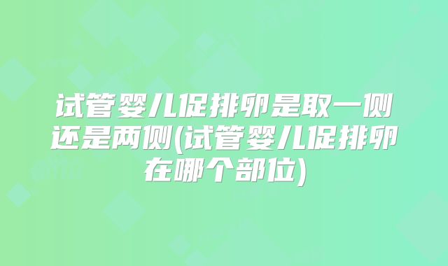 试管婴儿促排卵是取一侧还是两侧(试管婴儿促排卵在哪个部位)