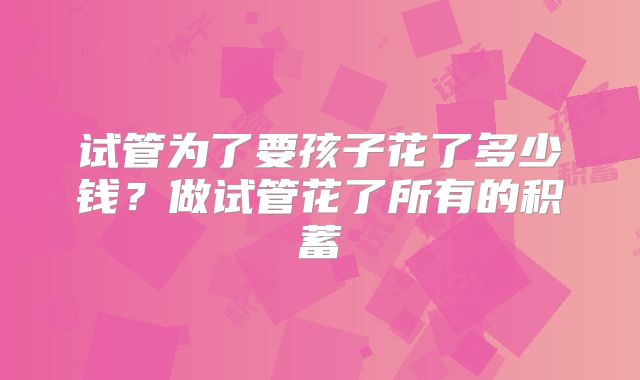 试管为了要孩子花了多少钱?做试管花了所有的积蓄