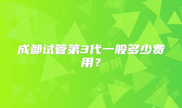 成都试管第3代一般多少费用？