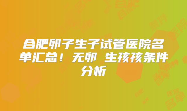 合肥卵子生子试管医院名单汇总！无卵�生孩孩条件分析