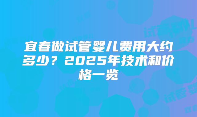 宜春做试管婴儿费用大约多少?2025年技术和价格一览