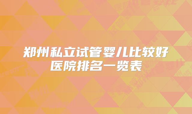 郑州私立试管婴儿比较好医院排名一览表