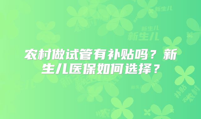 农村做试管有补贴吗？新生儿医保如何选择？
