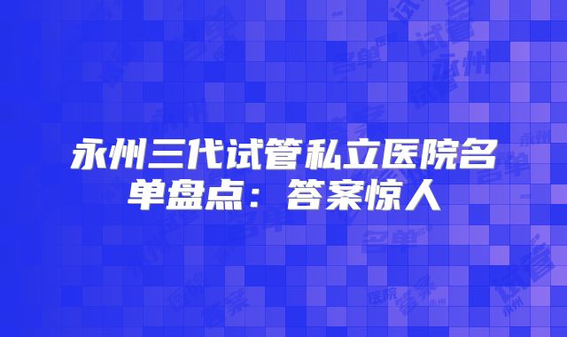 永州三代试管私立医院名单盘点：答案惊人