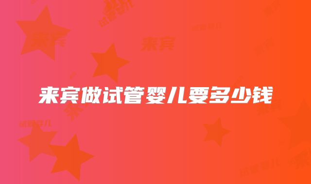 来宾做试管婴儿要多少钱