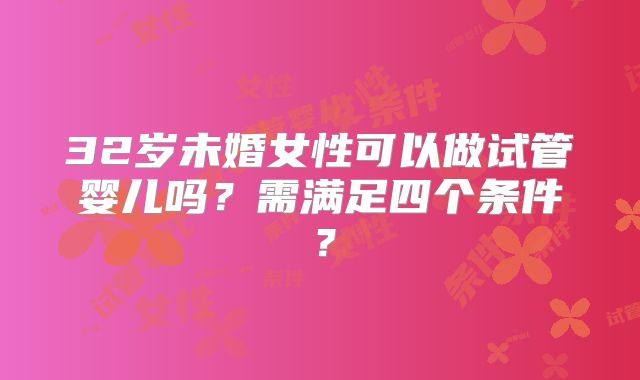 32岁未婚女性可以做试管婴儿吗？需满足四个条件？