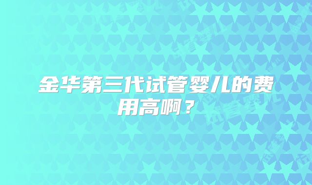 金华第三代试管婴儿的费用高啊？