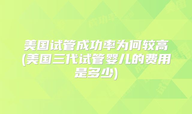 美国试管成功率为何较高(美国三代试管婴儿的费用是多少)