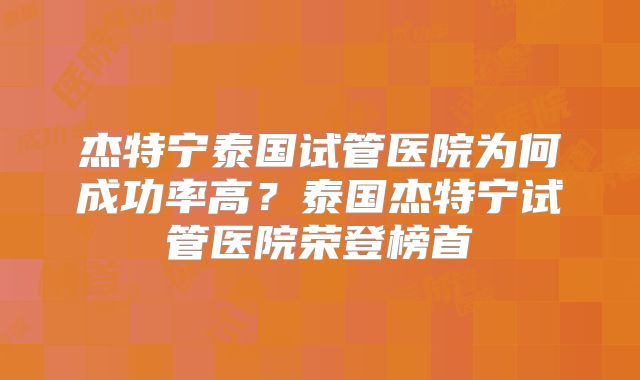 杰特宁泰国试管医院为何成功率高？泰国杰特宁试管医院荣登榜首