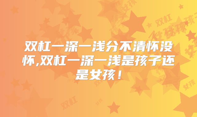 双杠一深一浅分不清怀没怀,双杠一深一浅是孩子还是女孩！
