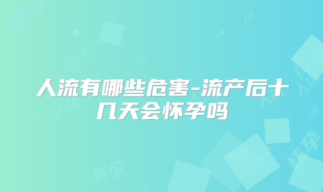 人流有哪些危害-流产后十几天会怀孕吗