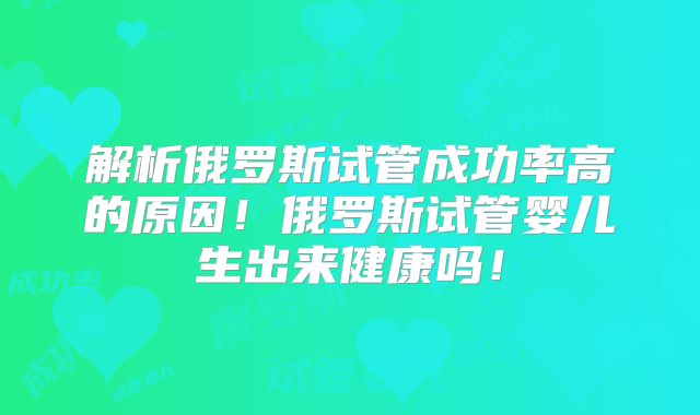解析俄罗斯试管成功率高的原因！俄罗斯试管婴儿生出来健康吗！