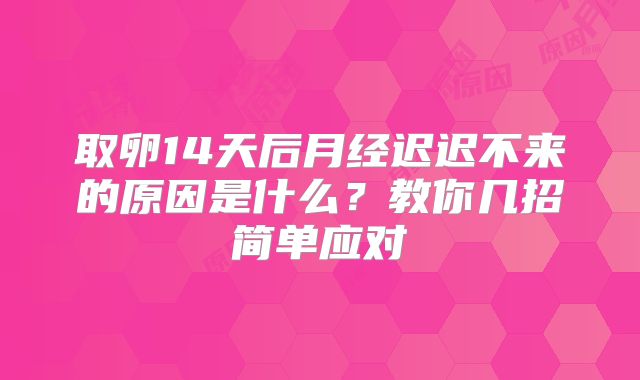 取卵14天后月经迟迟不来的原因是什么？教你几招简单应对
