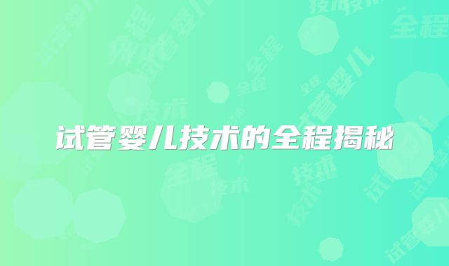 试管婴儿技术的全程揭秘
