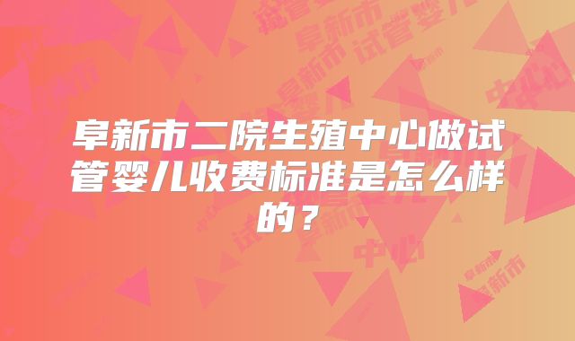 阜新市二院生殖中心做试管婴儿收费标准是怎么样的?