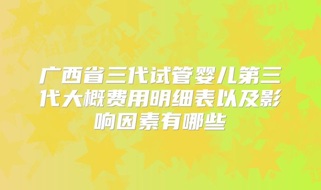 广西省三代试管婴儿第三代大概费用明细表以及影响因素有哪些