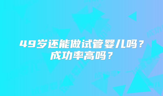 49岁还能做试管婴儿吗？成功率高吗？