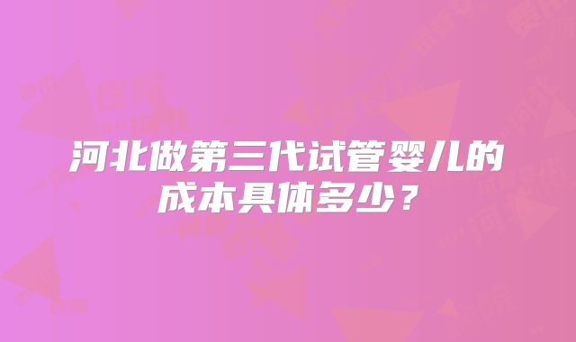 河北做第三代试管婴儿的成本具体多少？