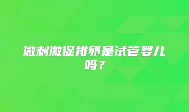 微刺激促排卵是试管婴儿吗?