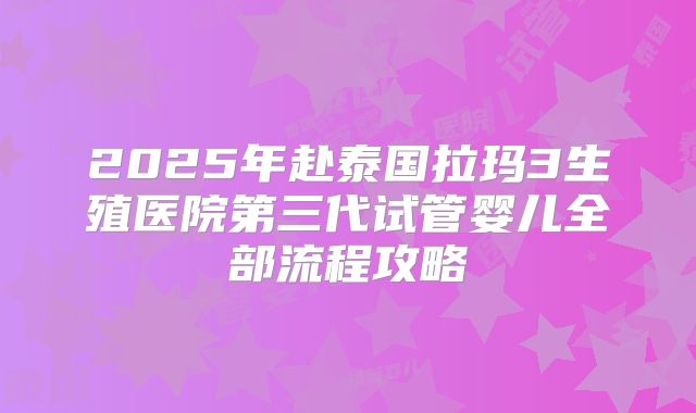 2025年赴泰国拉玛3生殖医院第三代试管婴儿全部流程攻略