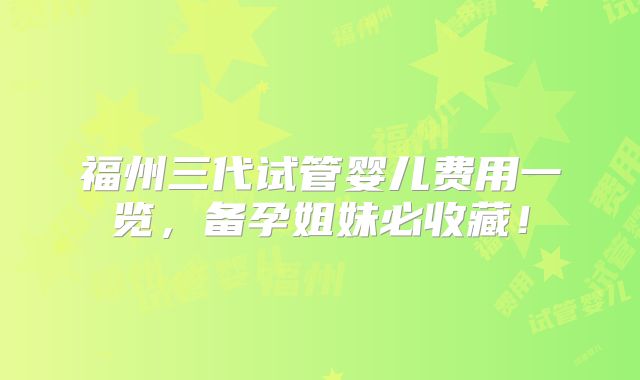 福州三代试管婴儿费用一览,备孕姐妹必收藏!