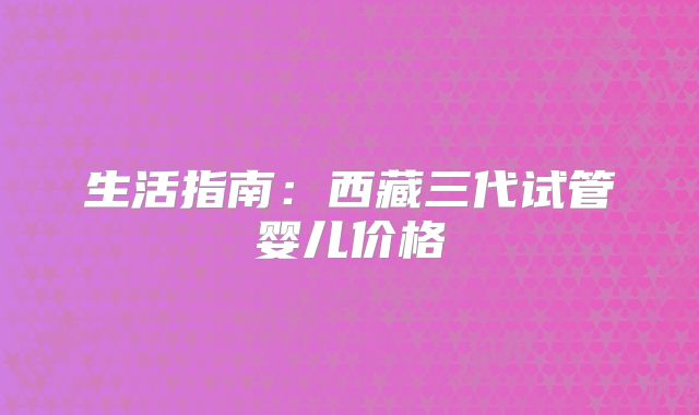 生活指南:西藏三代试管婴儿价格