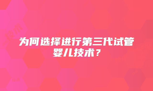 为何选择进行第三代试管婴儿技术？