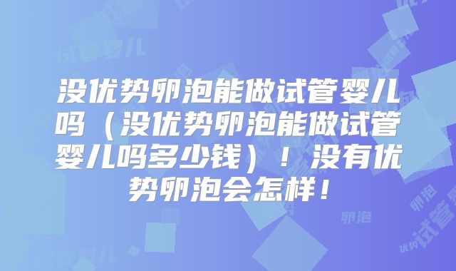 没优势卵泡能做试管婴儿吗（没优势卵泡能做试管婴儿吗多少钱）！没有优势卵泡会怎样！